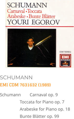SCHUMANN EMI CDM 7631632 (1989) Schumann	Carnaval op. 9   Toccata for Piano op. 7   Arabeske for Piano op. 18  Bunte Blätter op. 99