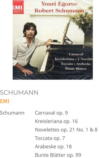 SCHUMANN EMI Schumann	Carnaval op. 9  Kreisleriana op. 16  Novelettes op. 21 No. 1 & 8  Toccata op. 7 Arabeske op. 18  Bunte Blätter op. 99