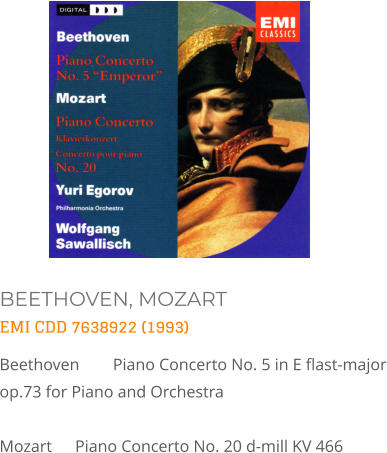 BEETHOVEN, MOZART EMI CDD 7638922 (1993) Beethoven 	Piano Concerto No. 5 in E flast-major op.73 for Piano and Orchestra   Mozart 	Piano Concerto No. 20 d-mill KV 466
